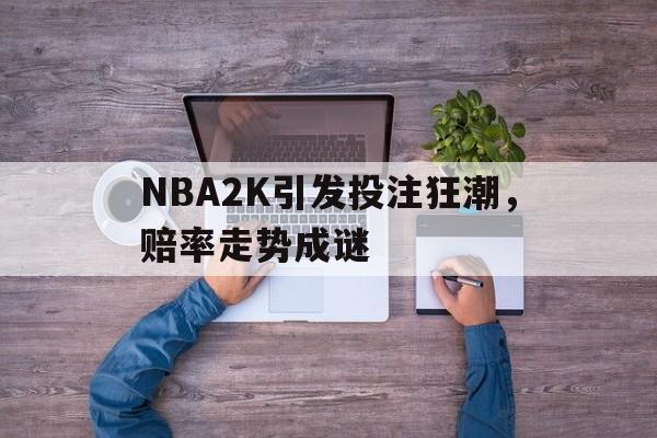 包含NBA2K引发投注狂潮,赔率走势成谜的词条 包含NBA2K引发投注狂潮,赔率走势成谜的词条